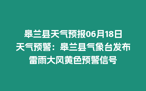 皋蘭縣天氣預(yù)報(bào)06月18日天氣預(yù)警：皋蘭縣氣象臺(tái)發(fā)布雷雨大風(fēng)黃色預(yù)警信號(hào)