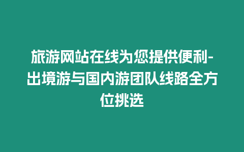 旅游網站在線為您提供便利-出境游與國內游團隊線路全方位挑選