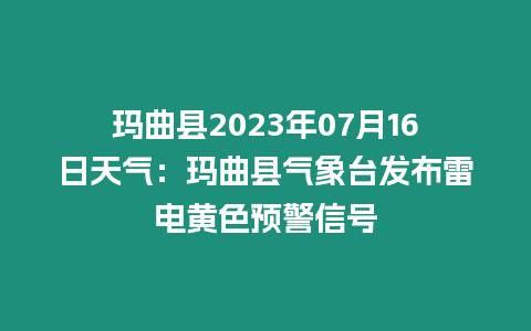 瑪曲縣2023年07月16日天氣：瑪曲縣氣象臺發(fā)布雷電黃色預警信號