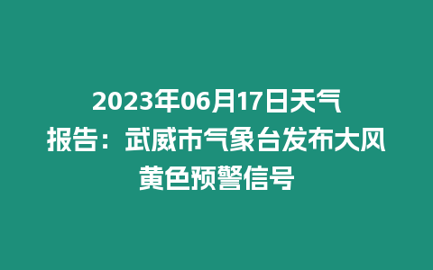 2023年06月17日天氣報告：武威市氣象臺發布大風黃色預警信號