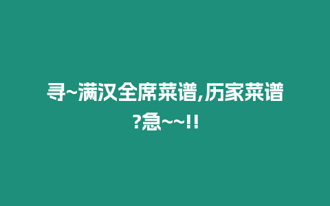 尋~滿漢全席菜譜,歷家菜譜?急~~!!