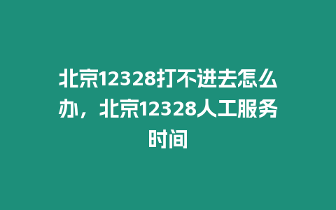 北京12328打不進去怎么辦，北京12328人工服務時間