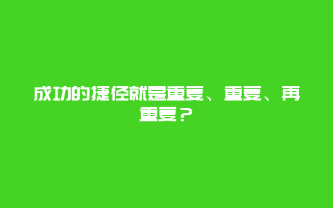 成功的捷徑就是重復、重復、再重復？