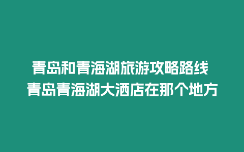 青島和青海湖旅游攻略路線 青島青海湖大灑店在那個(gè)地方