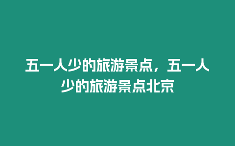 五一人少的旅游景點，五一人少的旅游景點北京