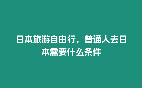 日本旅游自由行，普通人去日本需要什么條件