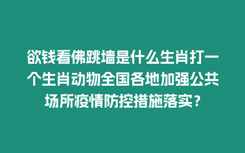 欲錢看佛跳墻是什么生肖打一個(gè)生肖動(dòng)物全國各地加強(qiáng)公共場(chǎng)所疫情防控措施落實(shí)？