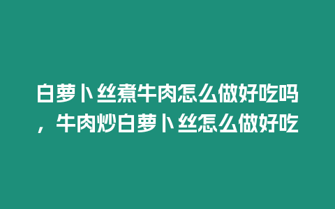 白蘿卜絲煮牛肉怎么做好吃嗎，牛肉炒白蘿卜絲怎么做好吃