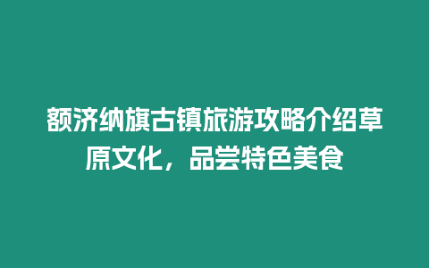 額濟納旗古鎮旅游攻略介紹草原文化，品嘗特色美食