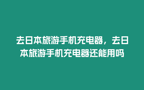 去日本旅游手機充電器，去日本旅游手機充電器還能用嗎