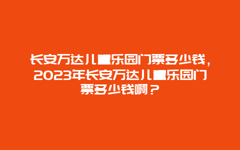 長安萬達兒童樂園門票多少錢，2024年長安萬達兒童樂園門票多少錢啊？