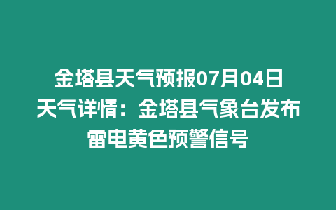 金塔縣天氣預報07月04日天氣詳情：金塔縣氣象臺發布雷電黃色預警信號