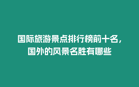 國際旅游景點排行榜前十名，國外的風景名勝有哪些