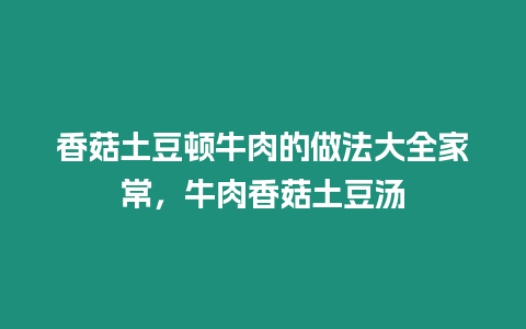 香菇土豆頓牛肉的做法大全家常，牛肉香菇土豆湯