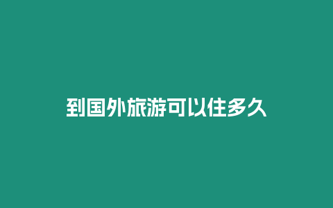 到國(guó)外旅游可以住多久