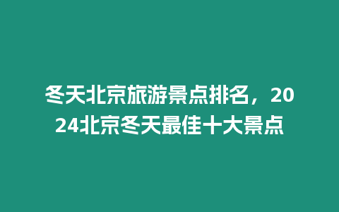 冬天北京旅游景點排名，2024北京冬天最佳十大景點