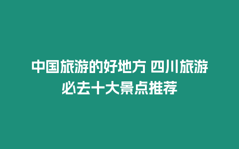 中國旅游的好地方 四川旅游必去十大景點(diǎn)推薦