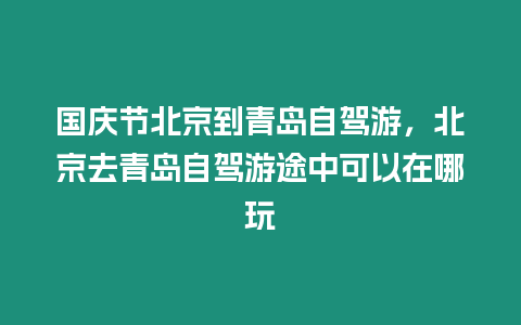 國慶節(jié)北京到青島自駕游，北京去青島自駕游途中可以在哪玩