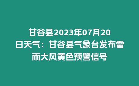 甘谷縣2023年07月20日天氣：甘谷縣氣象臺發布雷雨大風黃色預警信號