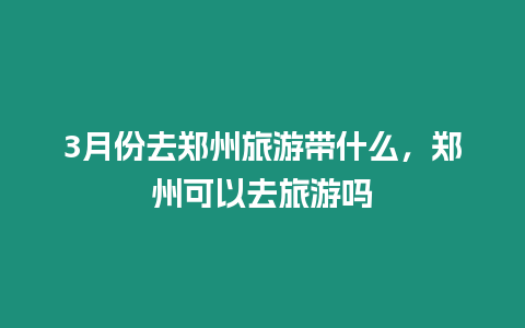 3月份去鄭州旅游帶什么，鄭州可以去旅游嗎