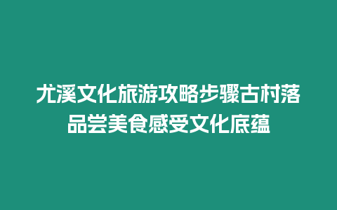 尤溪文化旅游攻略步驟古村落品嘗美食感受文化底蘊(yùn)