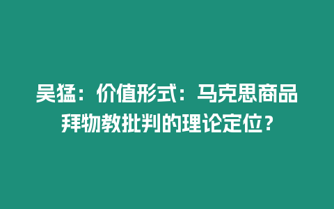 吳猛：價值形式：馬克思商品拜物教批判的理論定位？