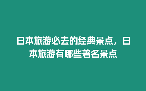 日本旅游必去的經典景點，日本旅游有哪些著名景點