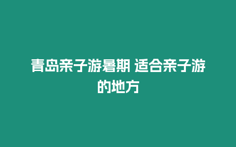 青島親子游暑期 適合親子游的地方