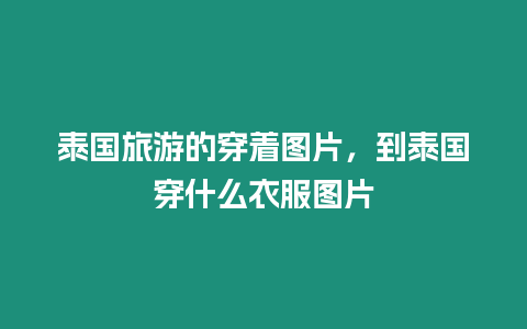 泰國旅游的穿著圖片，到泰國穿什么衣服圖片