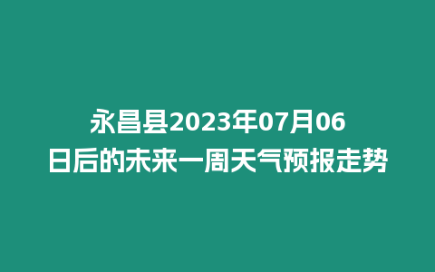 永昌縣2023年07月06日后的未來一周天氣預報走勢