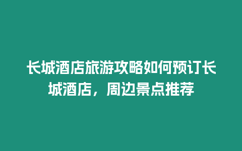 長城酒店旅游攻略如何預訂長城酒店，周邊景點推薦