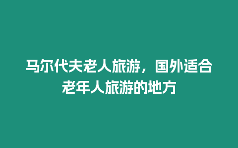 馬爾代夫老人旅游，國外適合老年人旅游的地方