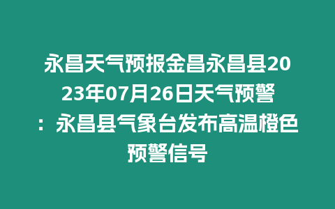 永昌天氣預(yù)報(bào)金昌永昌縣2023年07月26日天氣預(yù)警：永昌縣氣象臺(tái)發(fā)布高溫橙色預(yù)警信號(hào)