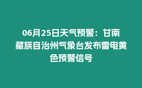 06月25日天氣預警：甘南藏族自治州氣象臺發布雷電黃色預警信號