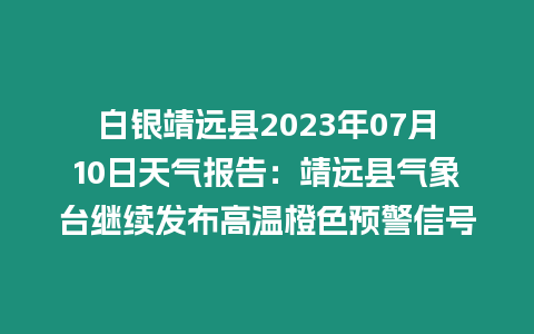 白銀靖遠縣2023年07月10日天氣報告：靖遠縣氣象臺繼續(xù)發(fā)布高溫橙色預(yù)警信號