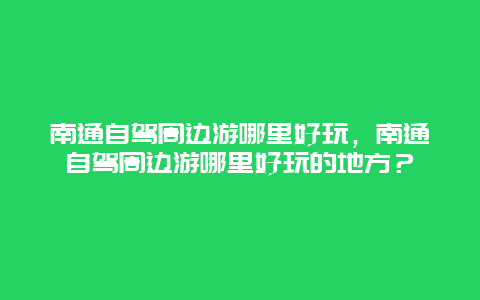 南通自駕周邊游哪里好玩，南通自駕周邊游哪里好玩的地方？