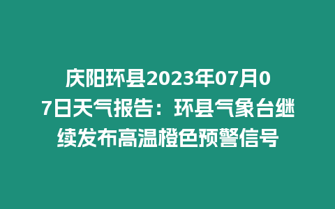 慶陽環(huán)縣2023年07月07日天氣報告：環(huán)縣氣象臺繼續(xù)發(fā)布高溫橙色預(yù)警信號