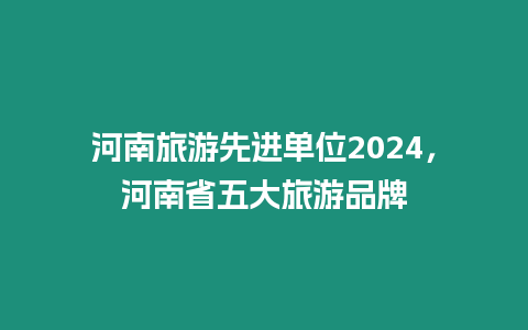 河南旅游先進單位2024，河南省五大旅游品牌