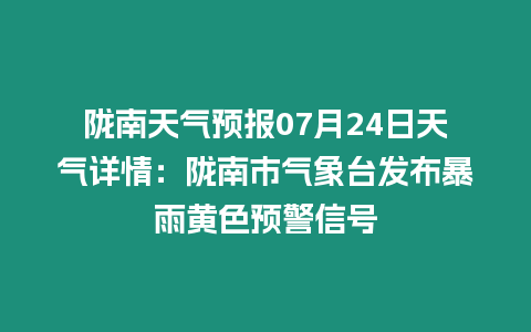 隴南天氣預報07月24日天氣詳情：隴南市氣象臺發布暴雨黃色預警信號