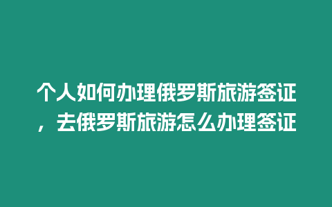 個(gè)人如何辦理俄羅斯旅游簽證，去俄羅斯旅游怎么辦理簽證