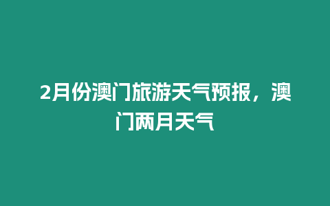 2月份澳門旅游天氣預報，澳門兩月天氣