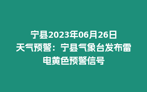 寧縣2023年06月26日天氣預(yù)警：寧縣氣象臺發(fā)布雷電黃色預(yù)警信號