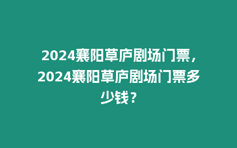 2024襄陽草廬劇場門票，2024襄陽草廬劇場門票多少錢？