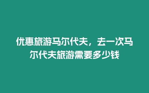 優惠旅游馬爾代夫，去一次馬爾代夫旅游需要多少錢