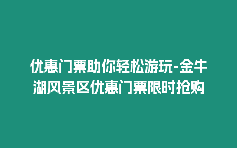 優惠門票助你輕松游玩-金牛湖風景區優惠門票限時搶購