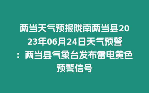 兩當(dāng)天氣預(yù)報(bào)隴南兩當(dāng)縣2023年06月24日天氣預(yù)警：兩當(dāng)縣氣象臺(tái)發(fā)布雷電黃色預(yù)警信號(hào)