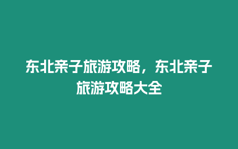 東北親子旅游攻略，東北親子旅游攻略大全