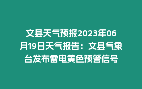 文縣天氣預報2023年06月19日天氣報告：文縣氣象臺發布雷電黃色預警信號