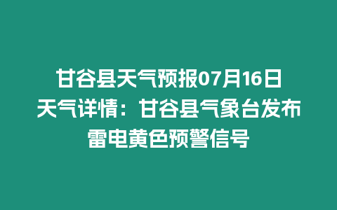 甘谷縣天氣預報07月16日天氣詳情：甘谷縣氣象臺發布雷電黃色預警信號