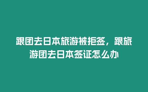 跟團去日本旅游被拒簽，跟旅游團去日本簽證怎么辦